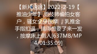 【新片速遞】2022-2-19【推油少年】 男技师偷拍女客户，骚女全身按摩 ，乳推金手指扣逼，搞得想要了来一发，按摩床上侧入[637MB/MP4/01:35:09]