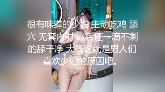 很有味道的少妇 主动吃鸡 舔穴 无套内射 最后还一滴不剩的舔干净 大概这就是男人们喜欢少妇的原因吧。