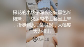 探花的小伙子深夜约妹黑色长裙妹，口交舔屌带上套坐上来，抬腿侧入抽插猛操，大幅度大力撞击