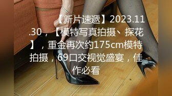 ♈ ♈ ♈ 【新片速遞】2023.11.30，【模特写真拍摄丶探花】，重金再次约175cm模特拍摄，69口交视觉盛宴，佳作必看