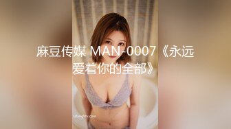 麻豆传媒 MAN-0007《永远爱着你的全部》