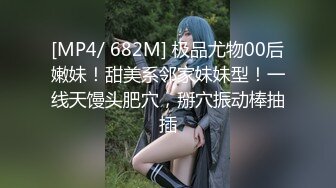 [MP4/ 682M] 极品尤物00后嫩妹！甜美系邻家妹妹型！一线天馒头肥穴，掰穴振动棒抽插