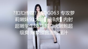 ?扣扣传媒? FSOG063 专攻萝莉嫩妹91大神▌唐B虎▌内射超嫩学生妹 性感白虎嫩鲍超级爽 爆浆顶宫激射淫汁