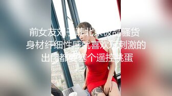 前女友刘子菲北京极品骚货 身材纤细性感就喜欢玩刺激的 出门都要塞个遥控跳蛋