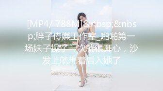 [MP4/ 788M]&nbsp;&nbsp;胖子传媒工作室_啪啪第一场妹子操了一次就很开心，沙发上就想着后入她了