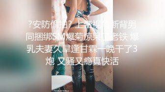 ?安防偷拍? 上帝视角断背男同捆绑SM爆菊惊呆了老铁 爆乳夫妻久旱逢甘霖一晚干了3炮 又骚又瘾真快活