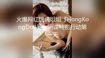 火爆网红玩偶姐姐『HongKongDoll』女间谍特别行动第一天