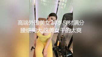 高端外围美女20岁身材满分腰细胸大,这美女干的太爽