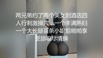 两兄弟约了两个美女到酒店四人行刺激操穴，一个丰满熟妇一个大长腿苗条小姐姐啪啪享受舔吸尽情操