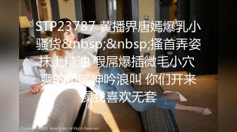 STP23787 黄播界唐嫣爆乳小骚货&nbsp;&nbsp;搔首弄姿抹上精油 假屌爆插微毛小穴 爽的娇喘呻吟浪叫 你们开来操我喜欢无套