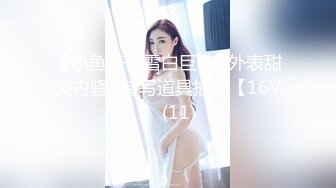 【小鱼干】雪白巨乳~外表甜美内骚~特写道具抽插【16V】 (11)