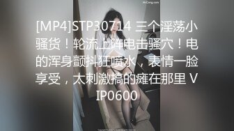 [MP4]STP30714 三个淫荡小骚货！轮流上阵电击骚穴！电的浑身颤抖狂喷水，表情一脸享受，太刺激搞的瘫在那里 VIP0600