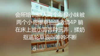 会所培训新人两个年轻小妹被两个小哥爆草抽插激情4P 躺在床上被小哥各种玩弄，揉奶抠逼轮草浪叫呻吟不断