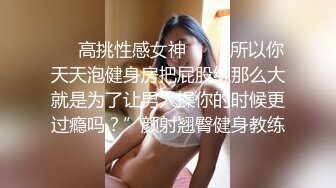 ☀️高挑性感女神☀️“所以你天天泡健身房把屁股练那么大就是为了让男人操你的时候更过瘾吗？”颜射翘臀健身教练