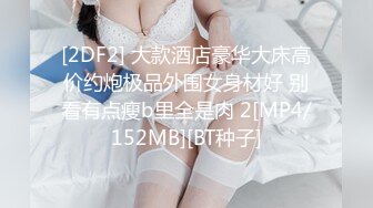 [2DF2] 大款酒店豪华大床高价约炮极品外围女身材好 别看有点瘦b里全是肉 2[MP4/152MB][BT种子]