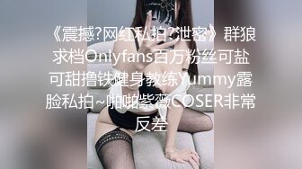 《震撼?网红私拍?泄密》群狼求档Onlyfans百万粉丝可盐可甜撸铁健身教练Yummy露脸私拍~啪啪紫薇COSER非常反差