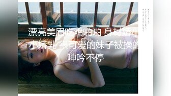 漂亮美眉吃鸡啪啪 身材娇小 小娇乳 很可爱的妹子被操的呻吟不停