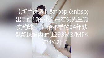 【新片速遞】&nbsp;&nbsp;出手阔绰的小胖哥石头先生真实约妹❤️口活不错的04年默默靓妹被内射[1293MB/MP4/24:42]