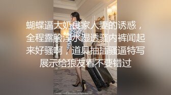 蝴蝶逼大奶良家人妻的诱惑，全程露脸淫水湿透骚内裤闻起来好骚啊，道具抽插骚逼特写展示给狼友看不要错过