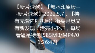 【新片速遞】【無水印原版---新片速遞】2022.5.7，【持有无套内射执照】街头寻觅又有新发现，漂亮小少妇，每场看逼是特色[585MB/MP4/01:26:47]