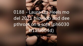 0188 - Laura On Heels model 2021 blowjob and deepthroat on a sofa (ph6030b1afa604d)