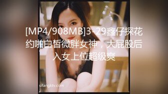 [MP4/908MB]3-29鑫仔探花约啪白皙微胖女神，大屁股后入女上位超级爽