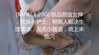 [MP4/ 1.23G] 极品颜值女神，化身小护士，帮病人解决生理需求，无毛小骚逼，骑上来插穴