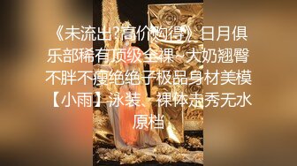 《未流出?高价购得》日月俱乐部稀有顶级全祼~大奶翘臀不胖不瘦绝绝子极品身材美模【小雨】泳装、裸体走秀无水原档