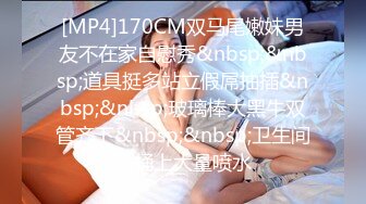 [MP4]170CM双马尾嫩妹男友不在家自慰秀&nbsp;&nbsp;道具挺多站立假屌抽插&nbsp;&nbsp;玻璃棒大黑牛双管齐下&nbsp;&nbsp;卫生间马桶上大量喷水