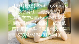 【新片速遞】&nbsp;&nbsp; 《顶级网红☀️付费精品》上海留学生OnlyFans网红反差骚女【唐阳】私拍☀️欧美范巨乳肥臀各种淫乱非常火爆[4620M/MP4/01:04:40]