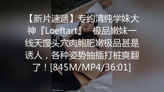 【新片速遞】专约清纯学妹大神『Loeftart』✅极品嫩妹一线天馒头穴肉鲍肥嫩极品甚是诱人，各种姿势抽插打桩爽翻了！[845M/MP4/36:01]