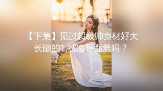 【下集】见过超级帅身材好大长腿的1,被凌辱强暴吗？