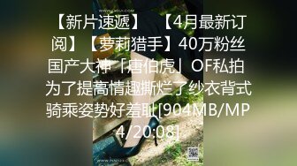 【新片速遞】✨【4月最新订阅】【萝莉猎手】40万粉丝国产大神「唐伯虎」OF私拍 为了提高情趣撕烂了纱衣背式骑乘姿势好羞耻[904MB/MP4/20:08]