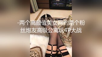 -两个高颜值美女网约两个粉丝炮友高级公寓玩4P大战