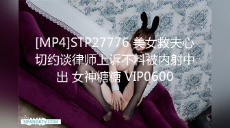 [MP4]STP27776 美女救夫心切约谈律师上诉不料被内射中出 女神糖糖 VIP0600