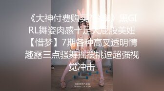 《大神付费购买?分享》黑GIRL舞姿肉感十足大屁股美妞【惜梦】7期各种高叉透明情趣露三点骚舞摇摆挑逗超强视觉冲击