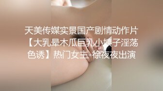 天美传媒实景国产剧情动作片【大乳晕木瓜巨乳小姨子淫荡色诱】热门女主-徐夜夜出演