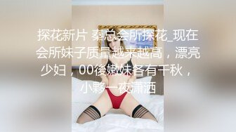 探花新片 秦总会所探花_现在会所妹子质量越来越高，漂亮少妇，00後嫩妹各有千秋，小夥一夜潇洒