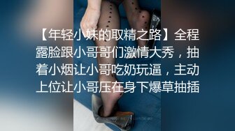 【年轻小妹的取精之路】全程露脸跟小哥哥们激情大秀，抽着小烟让小哥吃奶玩逼，主动上位让小哥压在身下爆草抽插