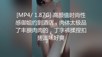 [MP4/ 1.87G] 高颜值时尚性感御姐约到酒店，肉体太极品了丰腴肉肉的，丁字裤揉捏扣搓滋味好爽