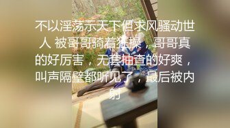 不以淫荡示天下但求风骚动世人 被哥哥骑着狂操，哥哥真的好厉害，无套抽查的好爽，叫声隔壁都听见了，最后被内射