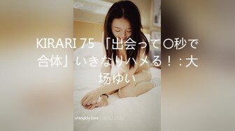 KIRARI 75 「出会って〇秒で合体」いきなりハメる！ : 大场ゆい