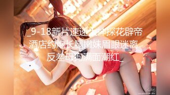 _9-18新片速递大神探花辟帝酒店约炮长腿嫩妹眉眼迷离 反差母狗满面潮红_