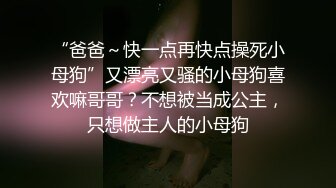 “爸爸～快一点再快点操死小母狗”又漂亮又骚的小母狗喜欢嘛哥哥？不想被当成公主，只想做主人的小母狗