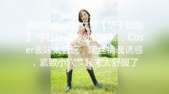 高挑性感学姐女神【饼干姐姐】 宁红叶调教处男肉棒，Coser表妹太会玩，黑丝销魂诱惑，紧致小穴艹起来太舒服了