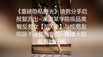 《重磅隐私曝光》渣男分手后报复流出~湖南某学院极品美臀反差女【胡X玲】与校男友同居不雅露脸自拍~蜂腰大屁股真的好顶