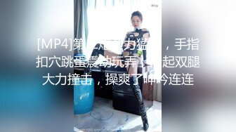 [MP4]第二炮全力猛操，手指扣穴跳蛋震动玩弄，抬起双腿大力撞击，操爽了呻吟连连