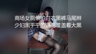 商场女厕偷拍白衣黑裤马尾辫少妇黑乎乎的逼毛覆盖着大黑逼