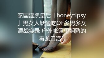 泰国淫趴皇后「honeytipsy」男女人妖通吃OF多男多女混战实录 户外帐篷里娴熟的毒龙口活1