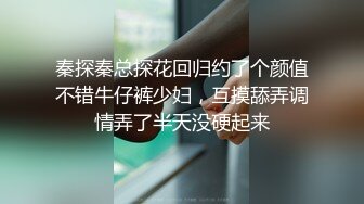 秦探秦总探花回归约了个颜值不错牛仔裤少妇，互摸舔弄调情弄了半天没硬起来